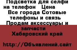 1 Подсветка для селфи на телефон › Цена ­ 990 - Все города Сотовые телефоны и связь » Продам аксессуары и запчасти   . Хабаровский край